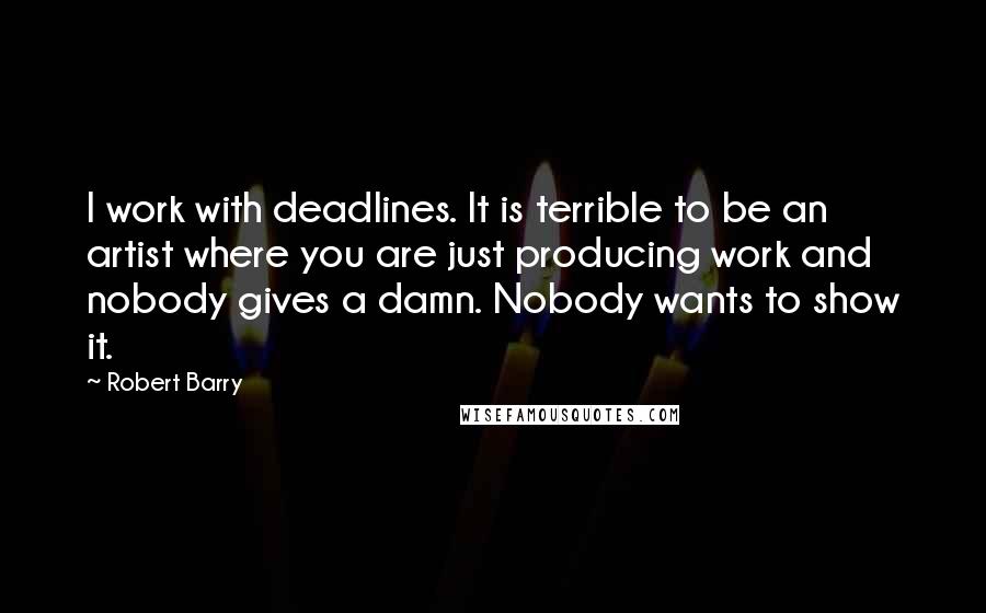 Robert Barry Quotes: I work with deadlines. It is terrible to be an artist where you are just producing work and nobody gives a damn. Nobody wants to show it.