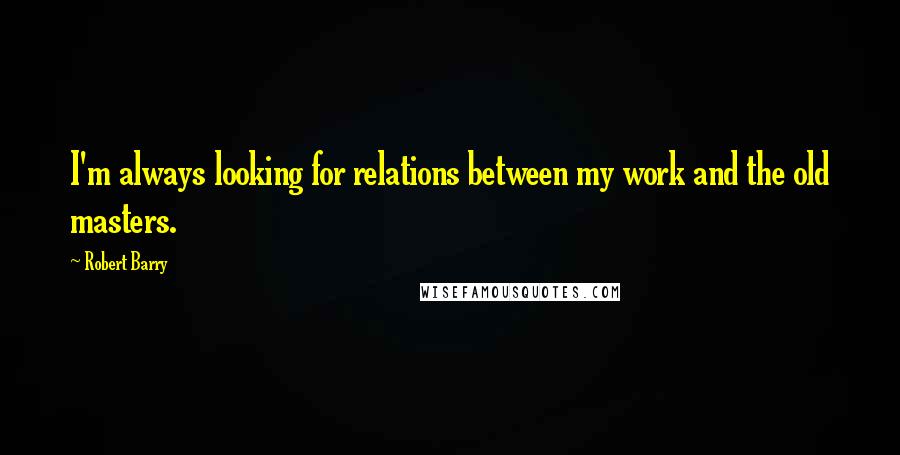 Robert Barry Quotes: I'm always looking for relations between my work and the old masters.