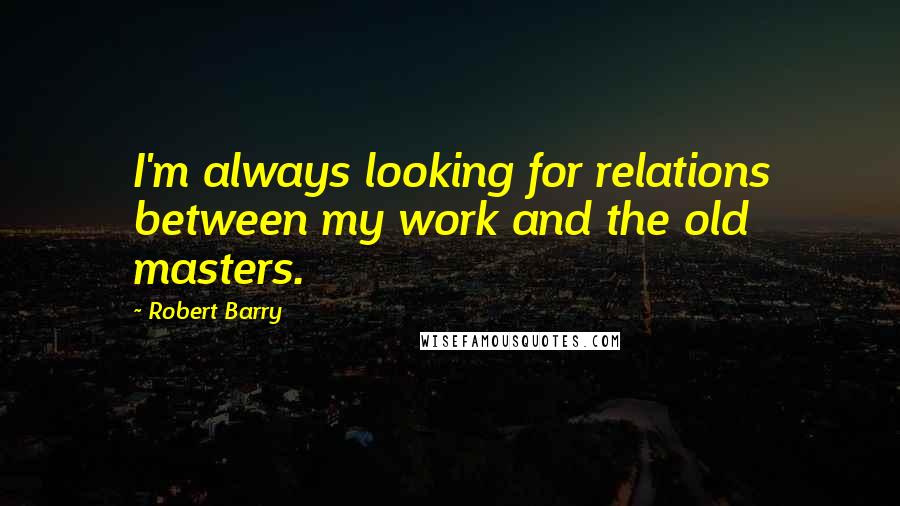 Robert Barry Quotes: I'm always looking for relations between my work and the old masters.