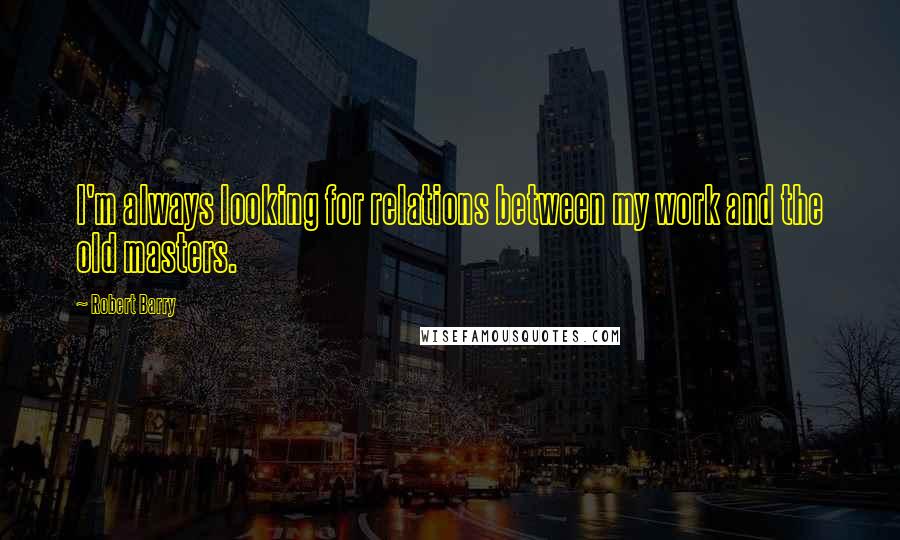 Robert Barry Quotes: I'm always looking for relations between my work and the old masters.