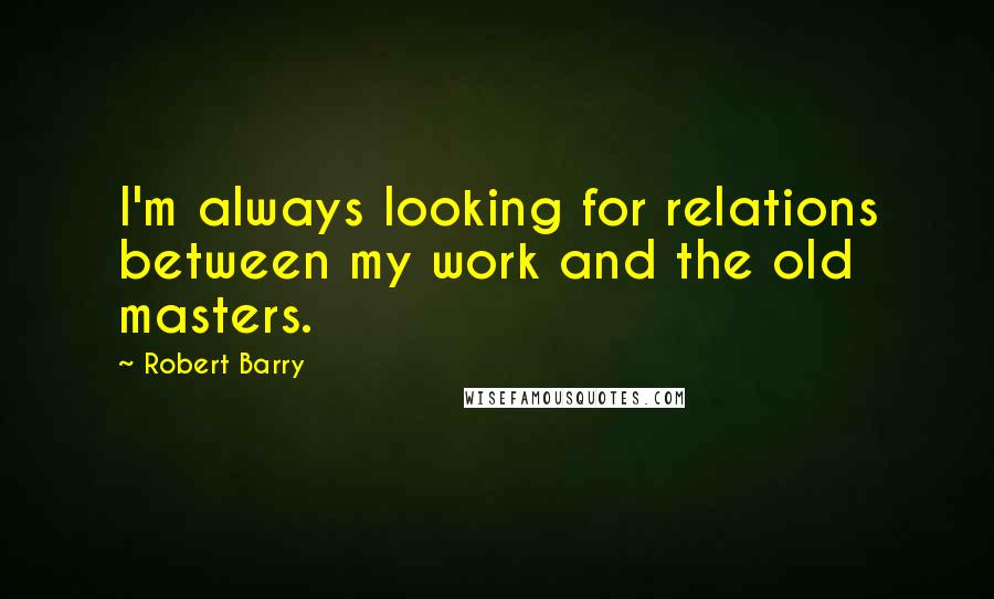 Robert Barry Quotes: I'm always looking for relations between my work and the old masters.