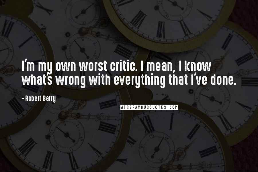 Robert Barry Quotes: I'm my own worst critic. I mean, I know what's wrong with everything that I've done.