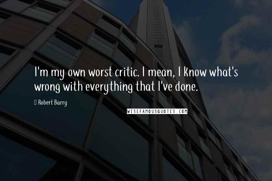 Robert Barry Quotes: I'm my own worst critic. I mean, I know what's wrong with everything that I've done.