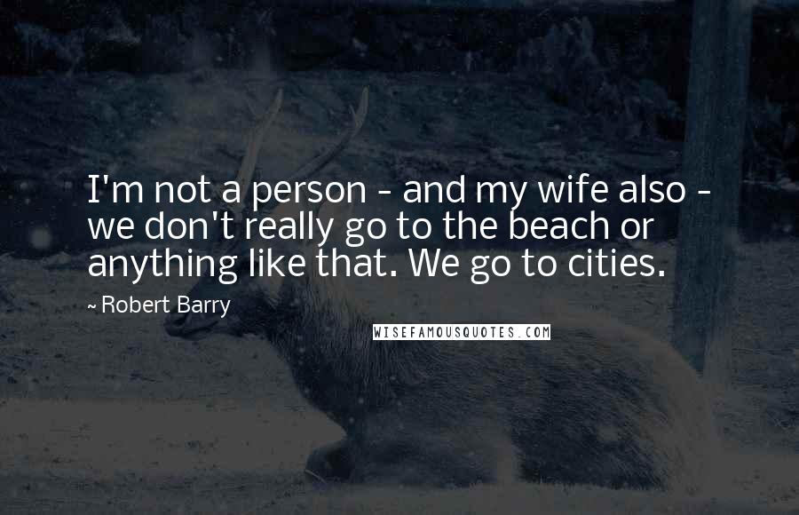 Robert Barry Quotes: I'm not a person - and my wife also - we don't really go to the beach or anything like that. We go to cities.