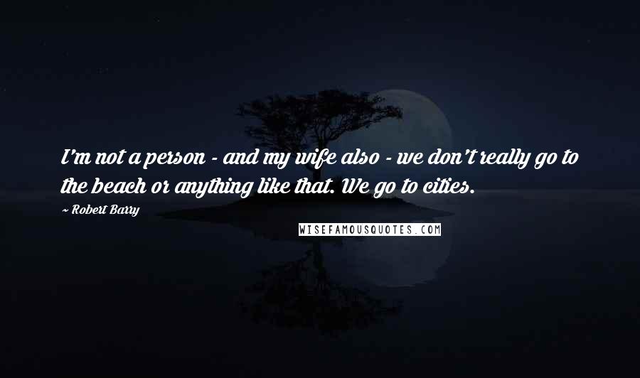 Robert Barry Quotes: I'm not a person - and my wife also - we don't really go to the beach or anything like that. We go to cities.