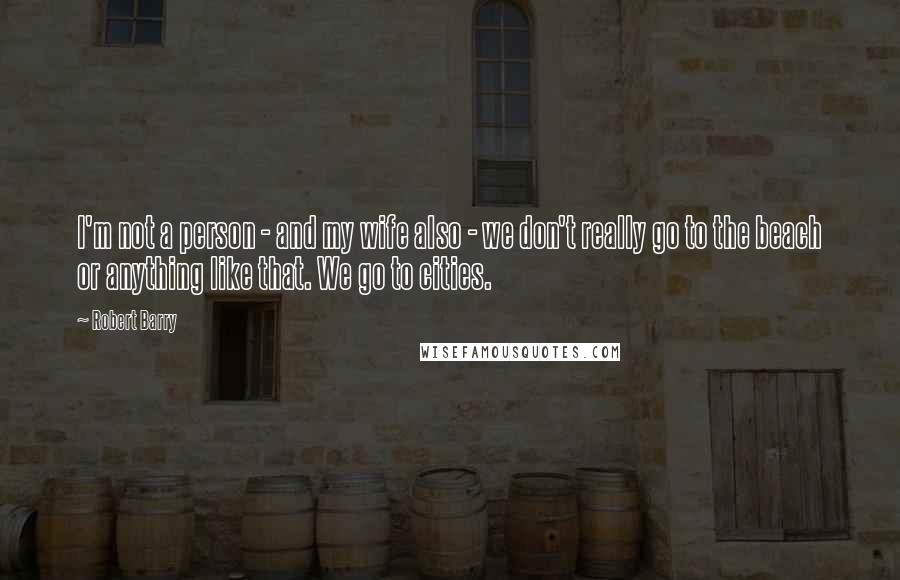 Robert Barry Quotes: I'm not a person - and my wife also - we don't really go to the beach or anything like that. We go to cities.