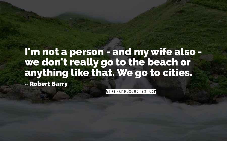 Robert Barry Quotes: I'm not a person - and my wife also - we don't really go to the beach or anything like that. We go to cities.