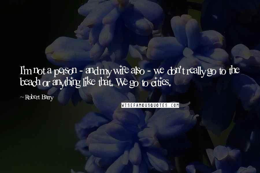 Robert Barry Quotes: I'm not a person - and my wife also - we don't really go to the beach or anything like that. We go to cities.