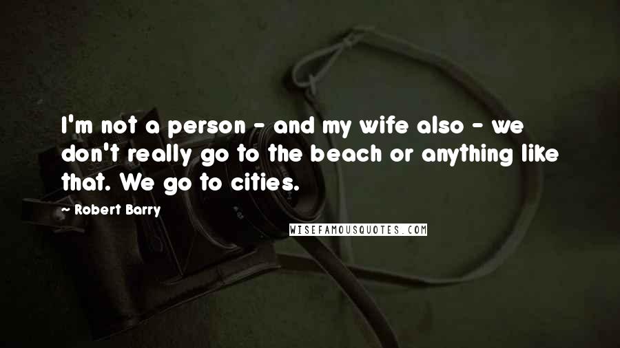 Robert Barry Quotes: I'm not a person - and my wife also - we don't really go to the beach or anything like that. We go to cities.