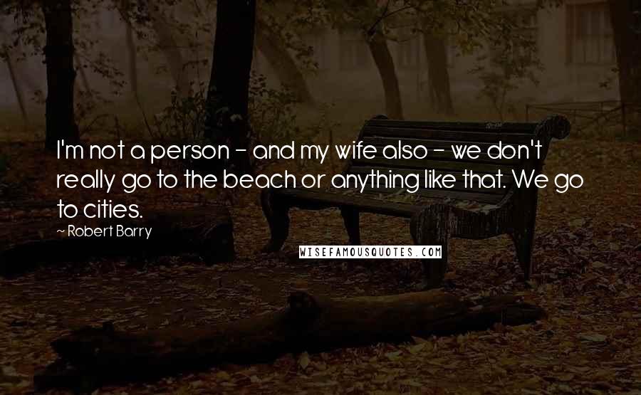 Robert Barry Quotes: I'm not a person - and my wife also - we don't really go to the beach or anything like that. We go to cities.