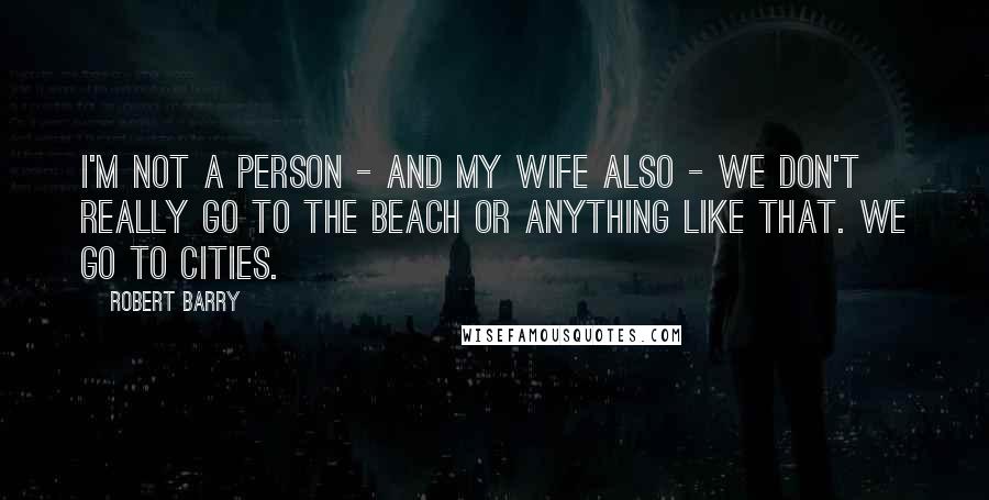 Robert Barry Quotes: I'm not a person - and my wife also - we don't really go to the beach or anything like that. We go to cities.