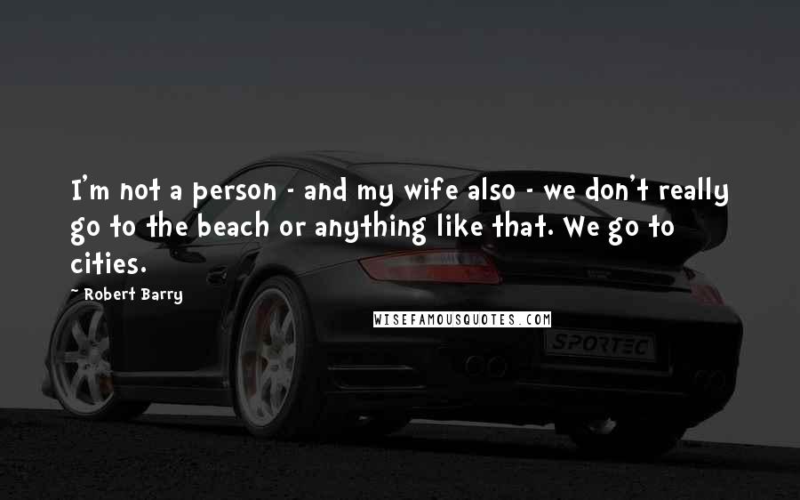 Robert Barry Quotes: I'm not a person - and my wife also - we don't really go to the beach or anything like that. We go to cities.