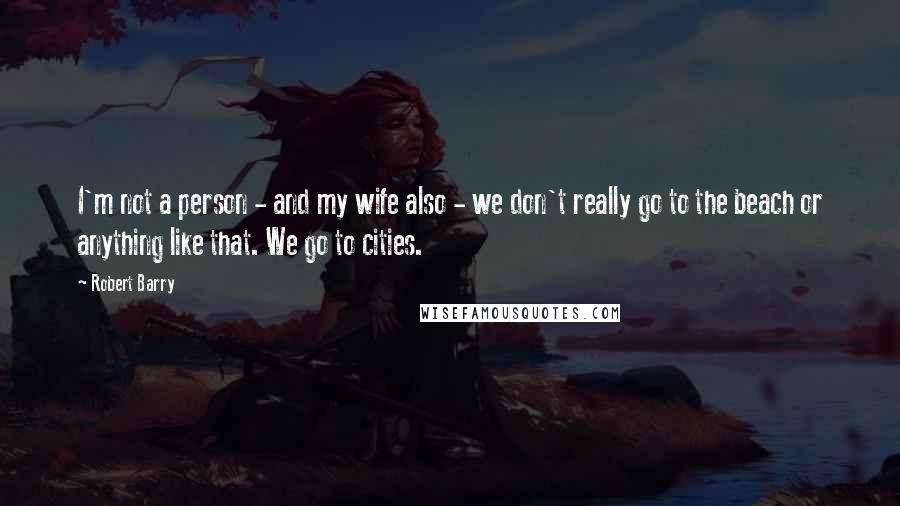 Robert Barry Quotes: I'm not a person - and my wife also - we don't really go to the beach or anything like that. We go to cities.