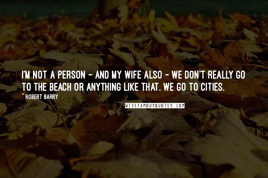 Robert Barry Quotes: I'm not a person - and my wife also - we don't really go to the beach or anything like that. We go to cities.