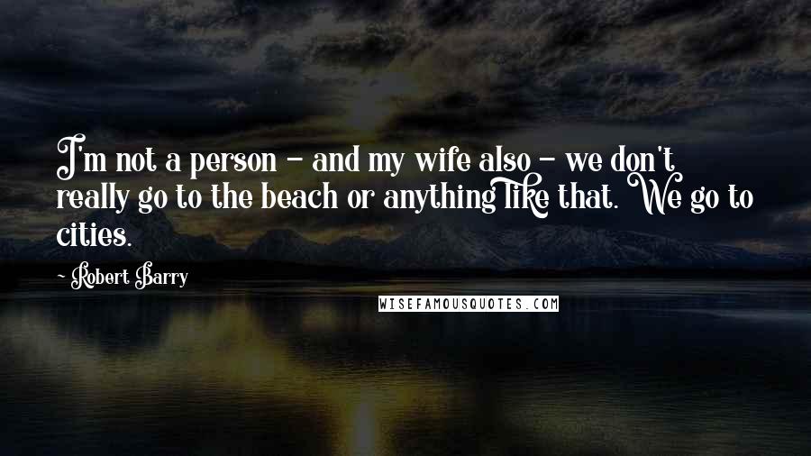 Robert Barry Quotes: I'm not a person - and my wife also - we don't really go to the beach or anything like that. We go to cities.