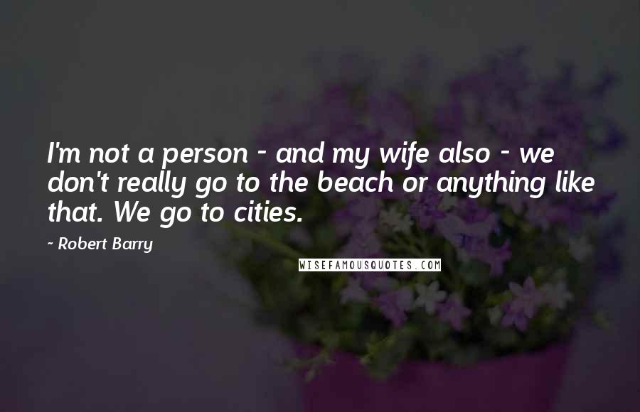 Robert Barry Quotes: I'm not a person - and my wife also - we don't really go to the beach or anything like that. We go to cities.