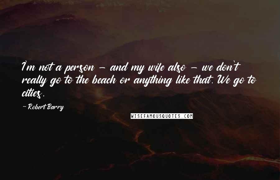 Robert Barry Quotes: I'm not a person - and my wife also - we don't really go to the beach or anything like that. We go to cities.