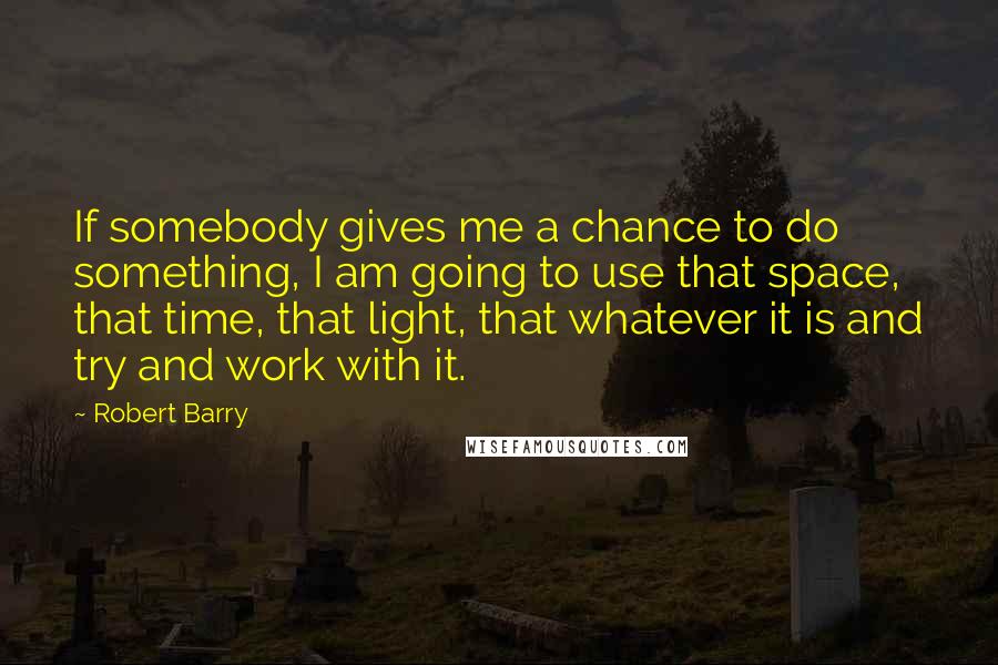 Robert Barry Quotes: If somebody gives me a chance to do something, I am going to use that space, that time, that light, that whatever it is and try and work with it.