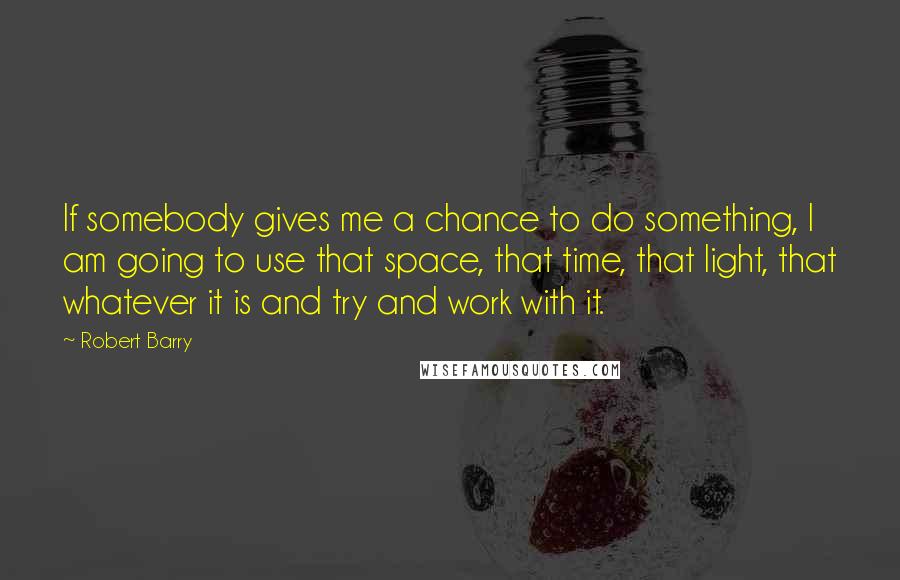 Robert Barry Quotes: If somebody gives me a chance to do something, I am going to use that space, that time, that light, that whatever it is and try and work with it.