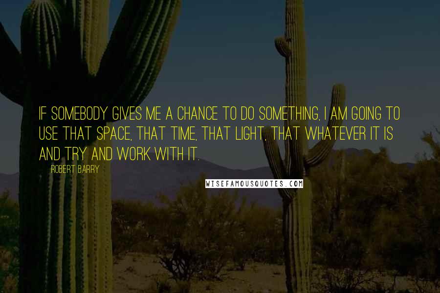 Robert Barry Quotes: If somebody gives me a chance to do something, I am going to use that space, that time, that light, that whatever it is and try and work with it.