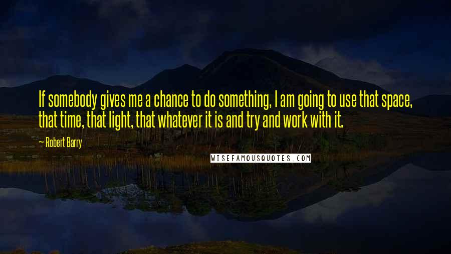 Robert Barry Quotes: If somebody gives me a chance to do something, I am going to use that space, that time, that light, that whatever it is and try and work with it.