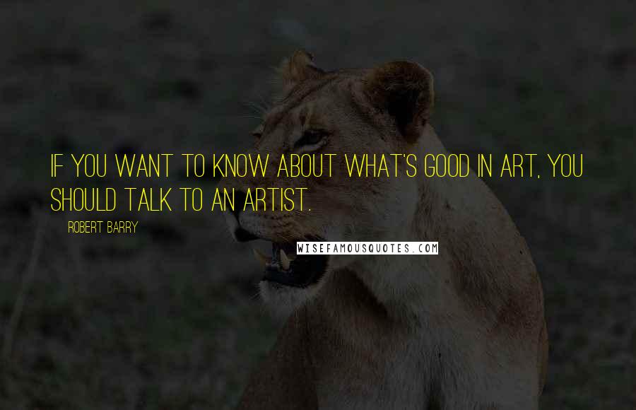 Robert Barry Quotes: If you want to know about what's good in art, you should talk to an artist.