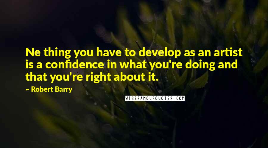 Robert Barry Quotes: Ne thing you have to develop as an artist is a confidence in what you're doing and that you're right about it.