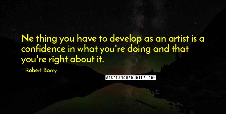 Robert Barry Quotes: Ne thing you have to develop as an artist is a confidence in what you're doing and that you're right about it.