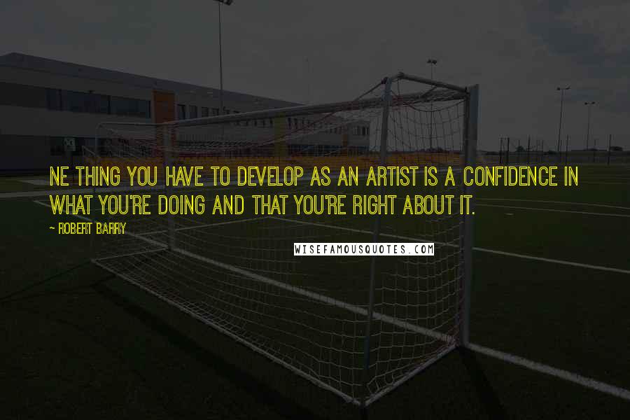 Robert Barry Quotes: Ne thing you have to develop as an artist is a confidence in what you're doing and that you're right about it.