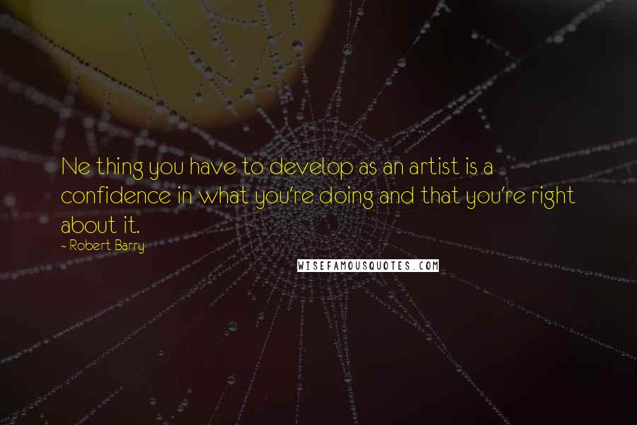 Robert Barry Quotes: Ne thing you have to develop as an artist is a confidence in what you're doing and that you're right about it.