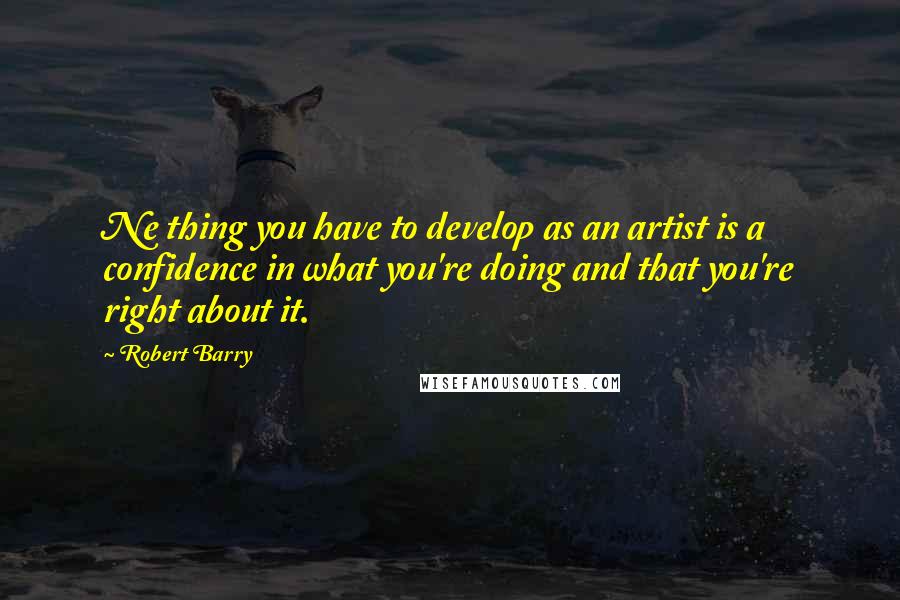 Robert Barry Quotes: Ne thing you have to develop as an artist is a confidence in what you're doing and that you're right about it.