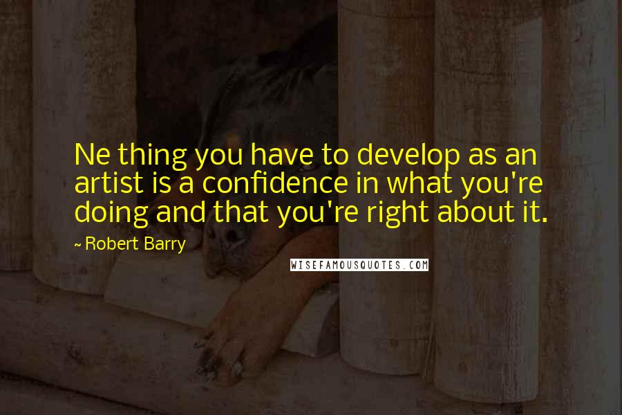 Robert Barry Quotes: Ne thing you have to develop as an artist is a confidence in what you're doing and that you're right about it.