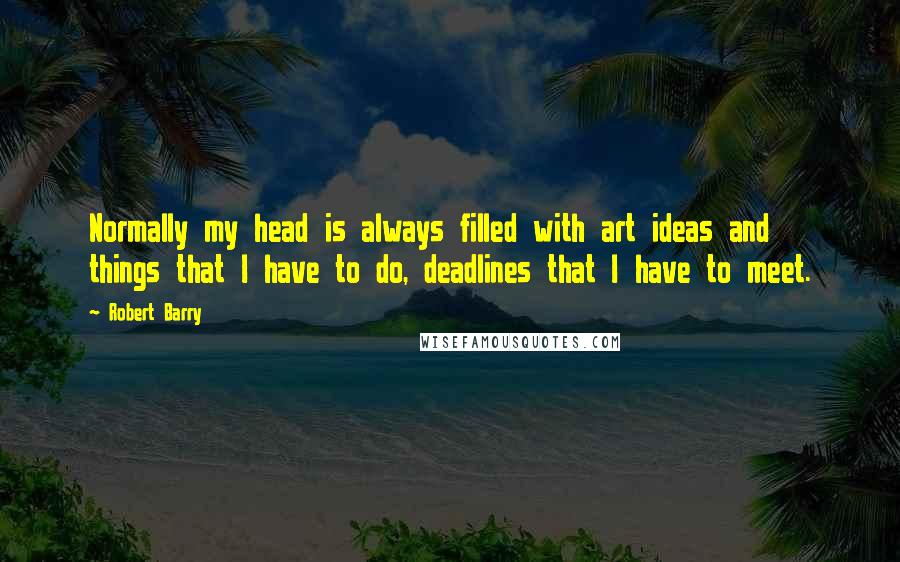 Robert Barry Quotes: Normally my head is always filled with art ideas and things that I have to do, deadlines that I have to meet.