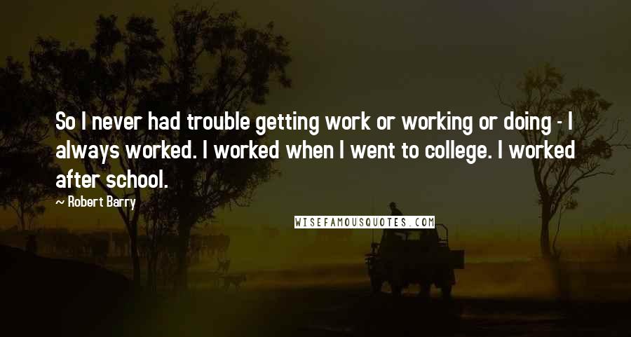 Robert Barry Quotes: So I never had trouble getting work or working or doing - I always worked. I worked when I went to college. I worked after school.