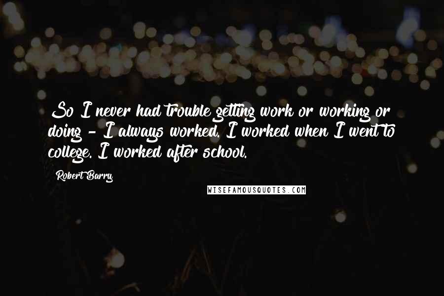 Robert Barry Quotes: So I never had trouble getting work or working or doing - I always worked. I worked when I went to college. I worked after school.