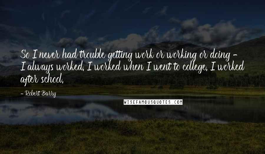 Robert Barry Quotes: So I never had trouble getting work or working or doing - I always worked. I worked when I went to college. I worked after school.