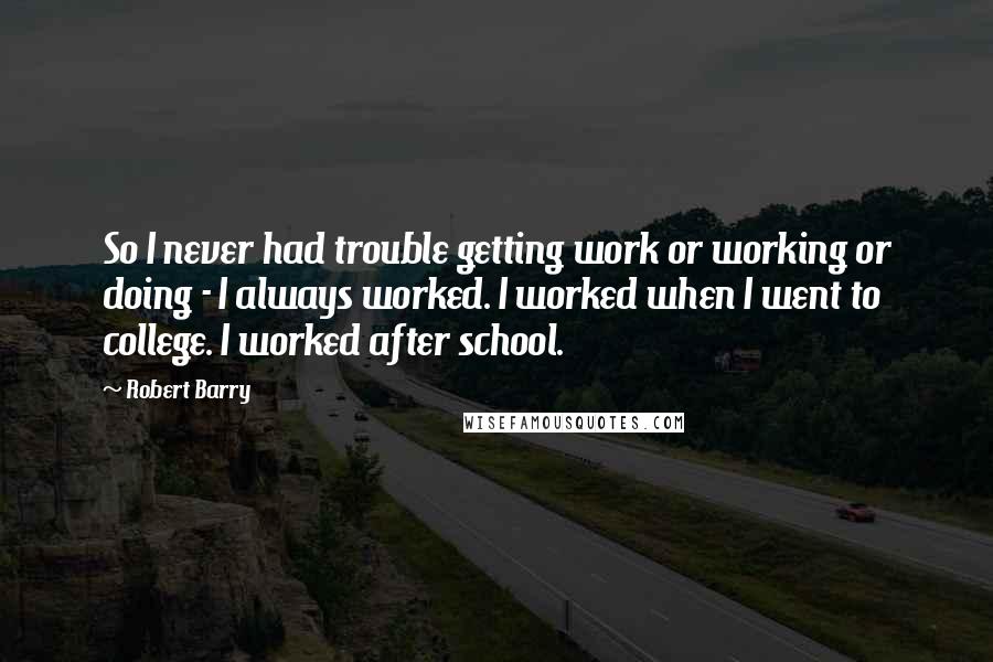 Robert Barry Quotes: So I never had trouble getting work or working or doing - I always worked. I worked when I went to college. I worked after school.