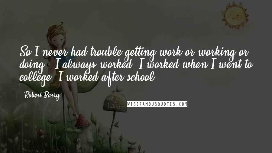 Robert Barry Quotes: So I never had trouble getting work or working or doing - I always worked. I worked when I went to college. I worked after school.