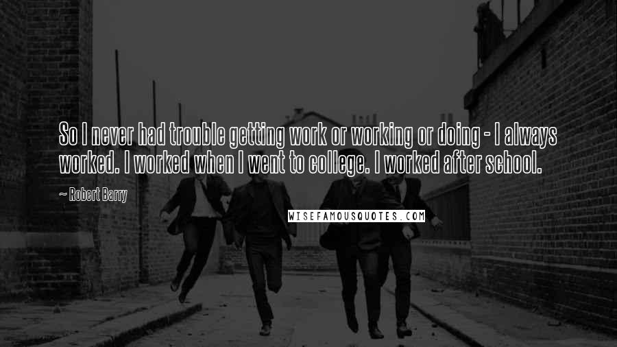 Robert Barry Quotes: So I never had trouble getting work or working or doing - I always worked. I worked when I went to college. I worked after school.