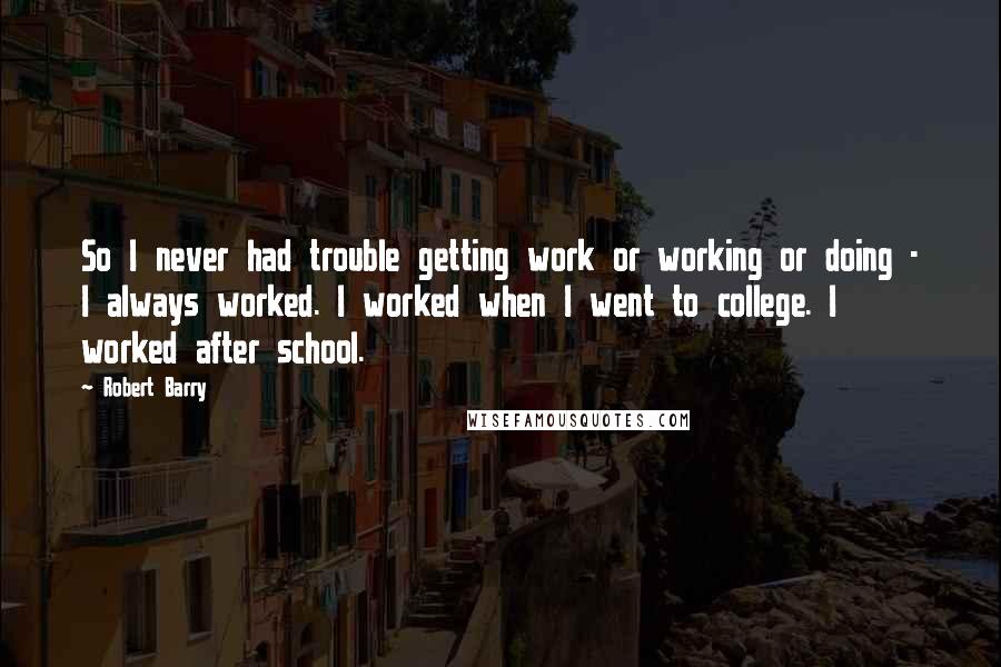 Robert Barry Quotes: So I never had trouble getting work or working or doing - I always worked. I worked when I went to college. I worked after school.