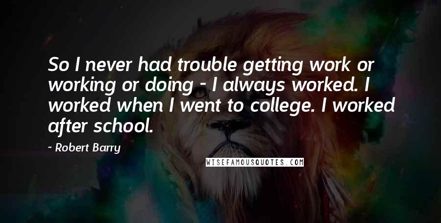 Robert Barry Quotes: So I never had trouble getting work or working or doing - I always worked. I worked when I went to college. I worked after school.