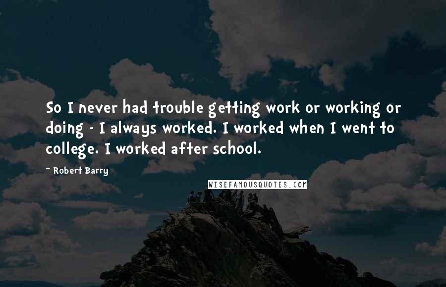 Robert Barry Quotes: So I never had trouble getting work or working or doing - I always worked. I worked when I went to college. I worked after school.