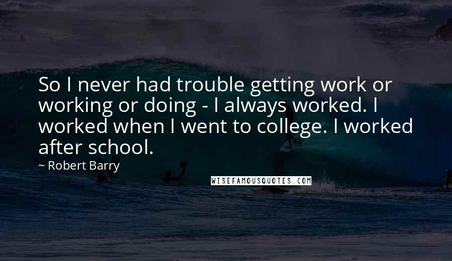 Robert Barry Quotes: So I never had trouble getting work or working or doing - I always worked. I worked when I went to college. I worked after school.