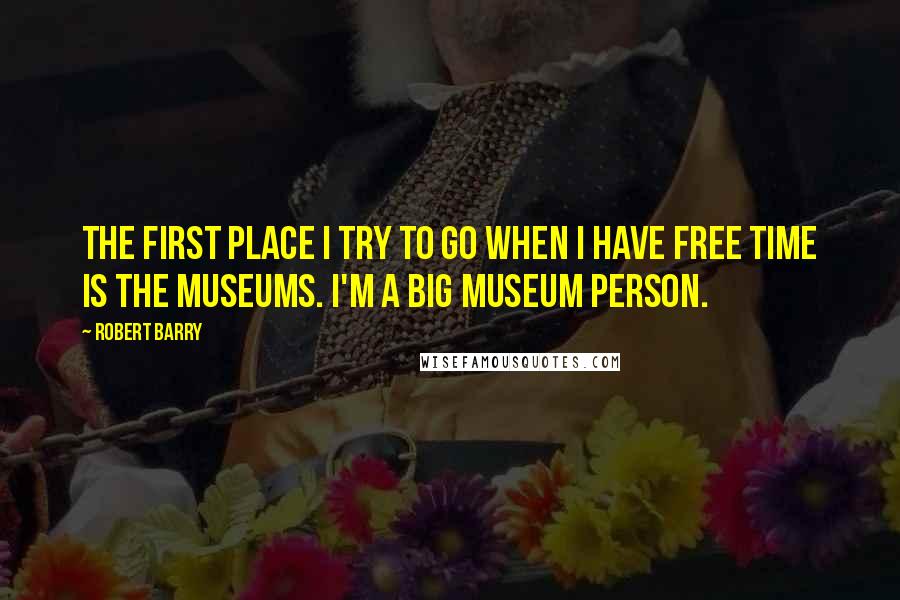 Robert Barry Quotes: The first place I try to go when I have free time is the museums. I'm a big museum person.