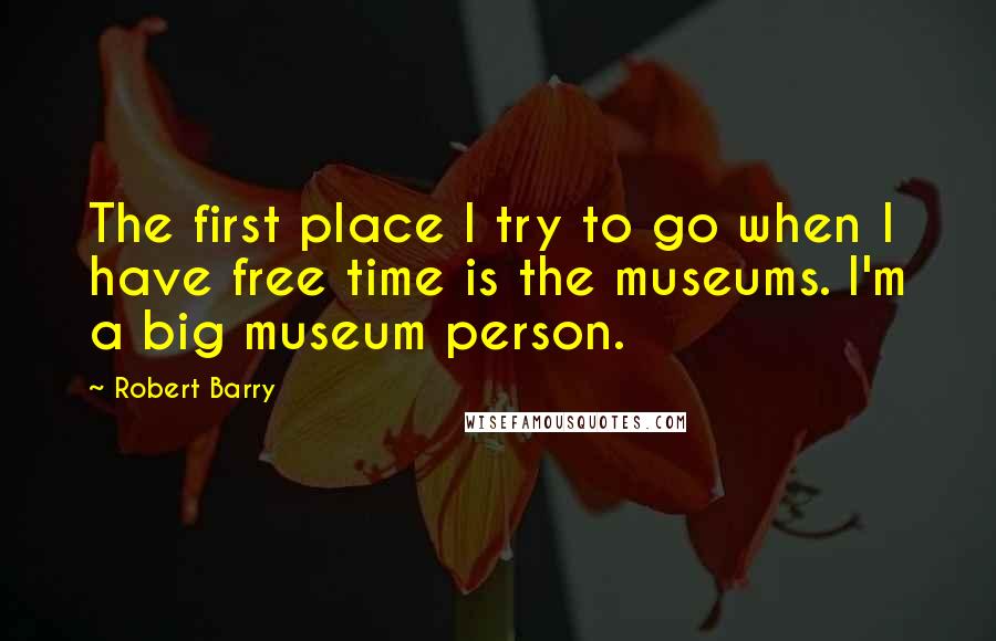 Robert Barry Quotes: The first place I try to go when I have free time is the museums. I'm a big museum person.