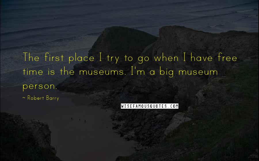 Robert Barry Quotes: The first place I try to go when I have free time is the museums. I'm a big museum person.