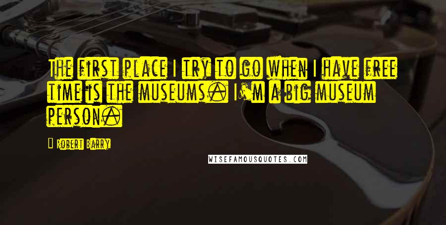 Robert Barry Quotes: The first place I try to go when I have free time is the museums. I'm a big museum person.