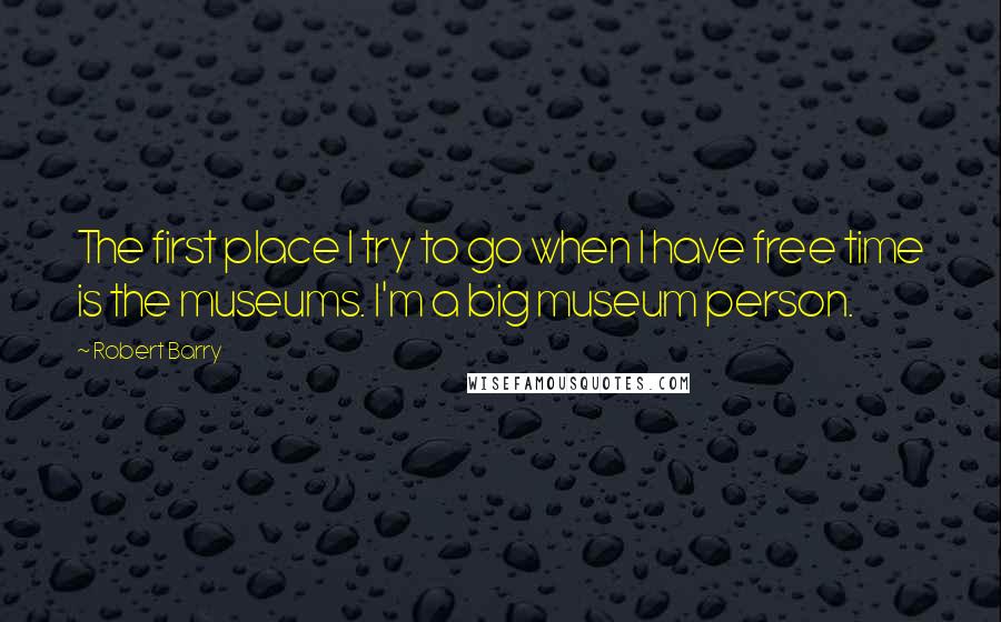 Robert Barry Quotes: The first place I try to go when I have free time is the museums. I'm a big museum person.