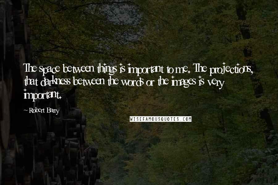 Robert Barry Quotes: The space between things is important to me. The projections, that darkness between the words or the images is very important.