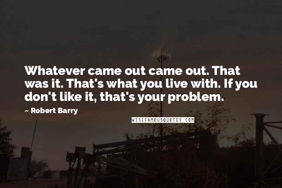 Robert Barry Quotes: Whatever came out came out. That was it. That's what you live with. If you don't like it, that's your problem.
